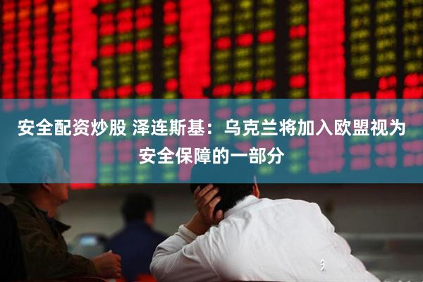 安全配资炒股 泽连斯基：乌克兰将加入欧盟视为安全保障的一部分
