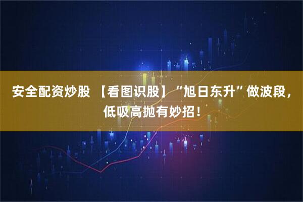 安全配资炒股 【看图识股】“旭日东升”做波段，低吸高抛有妙招！