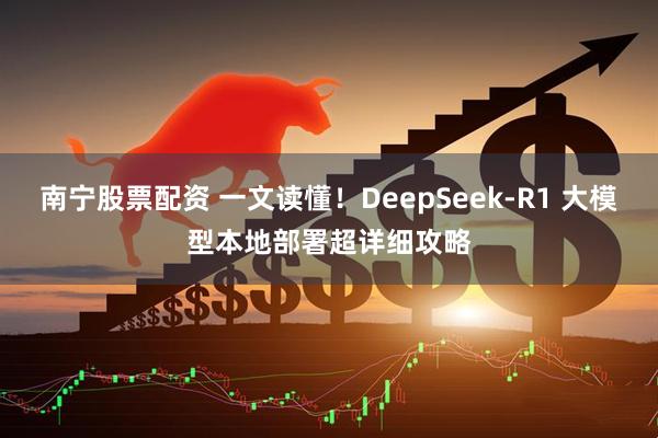南宁股票配资 一文读懂！DeepSeek-R1 大模型本地部署超详细攻略