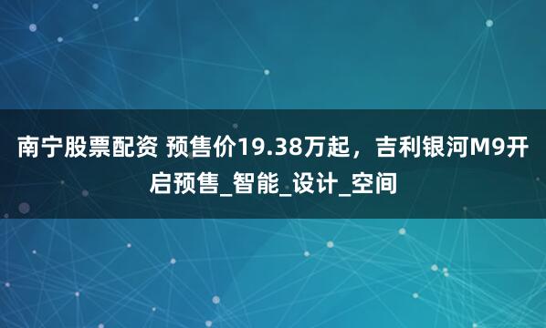 南宁股票配资 预售价19.38万起，吉利银河M9开启预售_智能_设计_空间