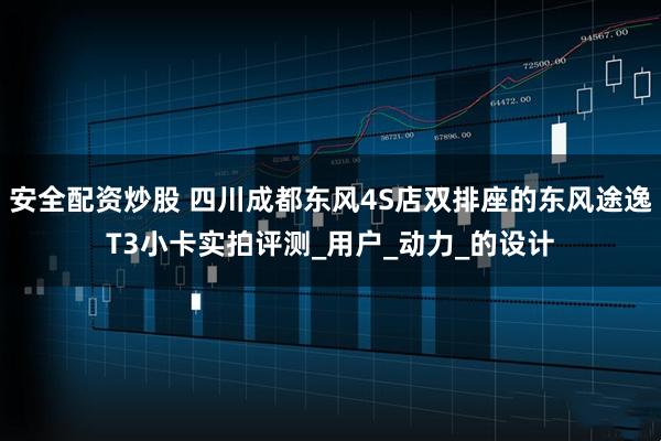 安全配资炒股 四川成都东风4S店双排座的东风途逸T3小卡实拍评测_用户_动力_的设计