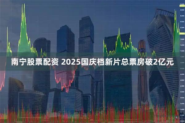 南宁股票配资 2025国庆档新片总票房破2亿元