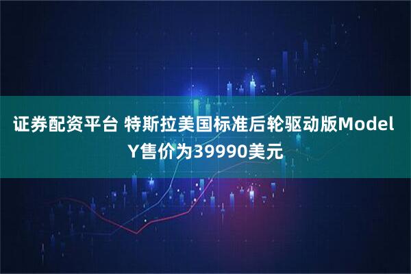 证券配资平台 特斯拉美国标准后轮驱动版Model Y售价为39990美元