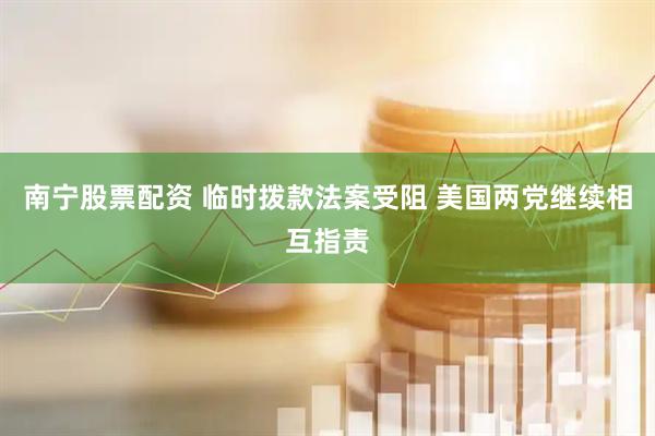 南宁股票配资 临时拨款法案受阻 美国两党继续相互指责