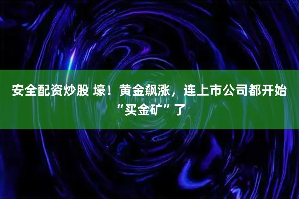 安全配资炒股 壕！黄金飙涨，连上市公司都开始“买金矿”了