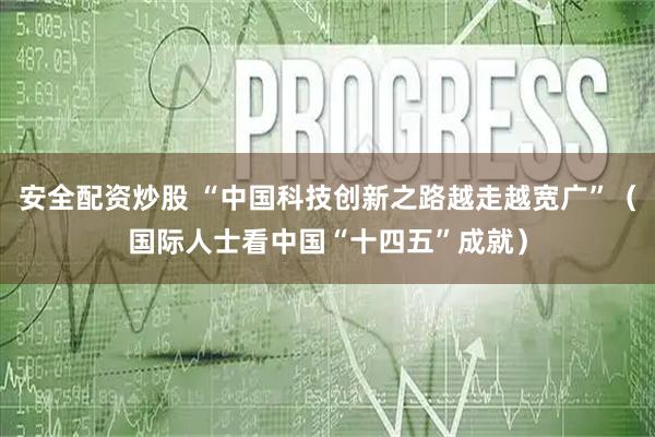 安全配资炒股 “中国科技创新之路越走越宽广”（国际人士看中国“十四五”成就）