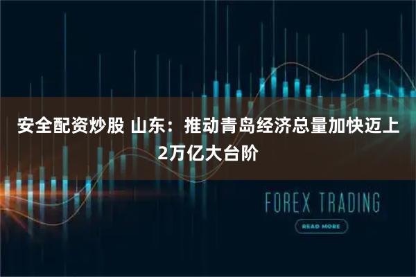 安全配资炒股 山东：推动青岛经济总量加快迈上2万亿大台阶