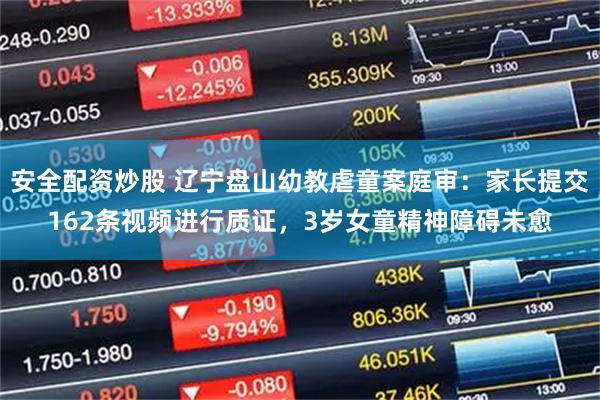 安全配资炒股 辽宁盘山幼教虐童案庭审：家长提交162条视频进行质证，3岁女童精神障碍未愈