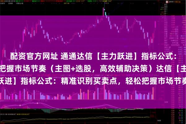 配资官方网址 通通达信【主力跃进】指标公式：精准识别买卖点，轻松把握市场节奏（主图+选股，高效辅助决策）达信【主力跃进】指标公式：精准识别买卖点，轻松把握市场节奏（主图+选股，高效辅助决策）