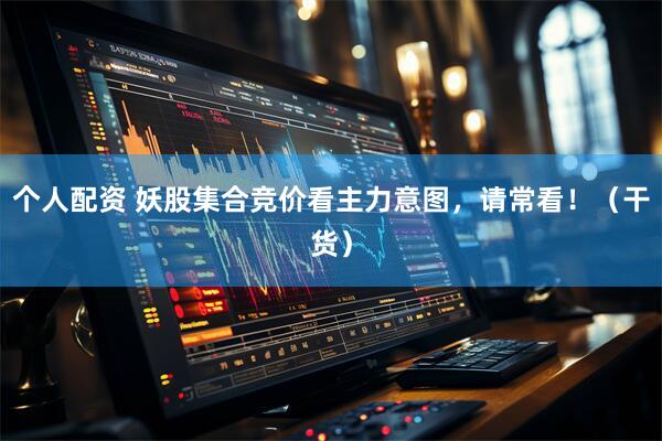 个人配资 妖股集合竞价看主力意图，请常看！（干货）