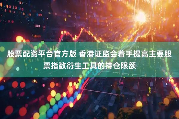 股票配资平台官方版 香港证监会着手提高主要股票指数衍生工具的持仓限额