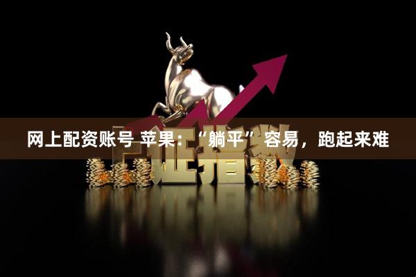 网上配资账号 苹果：“躺平” 容易，跑起来难