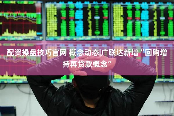 配资操盘技巧官网 概念动态|广联达新增“回购增持再贷款概念”