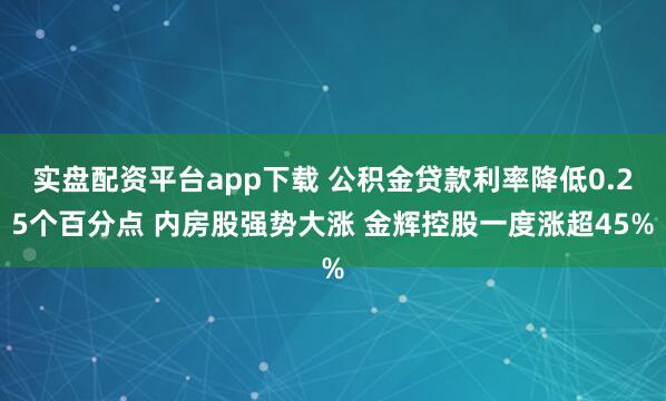 实盘配资平台app下载 公积金贷款利率降低0.25个百分点 内房股强势大涨 金辉控股一度涨超45%