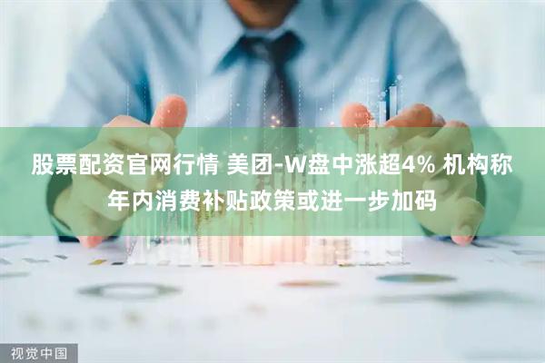 股票配资官网行情 美团-W盘中涨超4% 机构称年内消费补贴政策或进一步加码