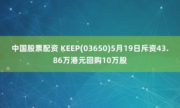 中国股票配资 KEEP(03650)5月19日斥资43.86万港元回购10万股