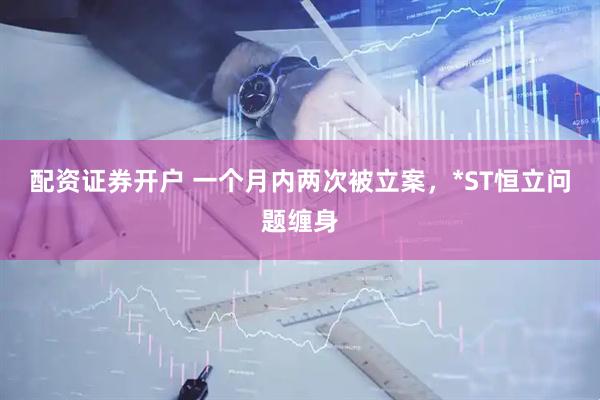 配资证券开户 一个月内两次被立案，*ST恒立问题缠身