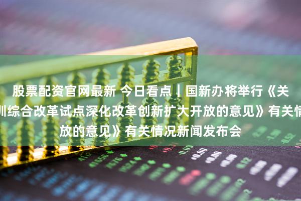 股票配资官网最新 今日看点｜国新办将举行《关于深入推进深圳综合改革试点深化改革创新扩大开放的意见》有关情况新闻发布会