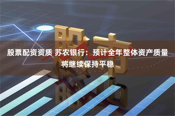 股票配资资质 苏农银行：预计全年整体资产质量将继续保持平稳
