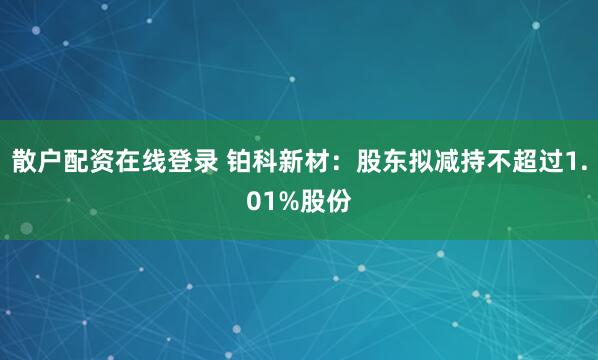 散户配资在线登录 铂科新材：股东拟减持不超过1.01%股份