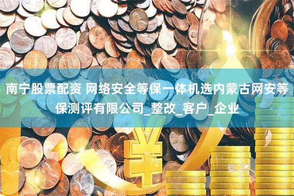 南宁股票配资 网络安全等保一体机选内蒙古网安等保测评有限公司_整改_客户_企业